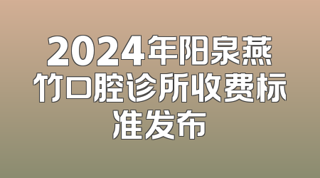 2024年阳泉燕竹口腔诊所收费标准发布