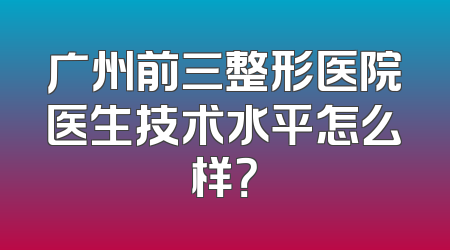 广州前三整形医院医生技术水平怎么样？