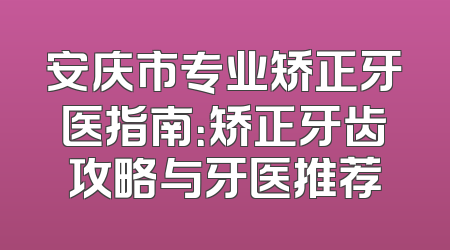 安庆市专业矫正牙医指南：矫正牙齿攻略与牙医推荐