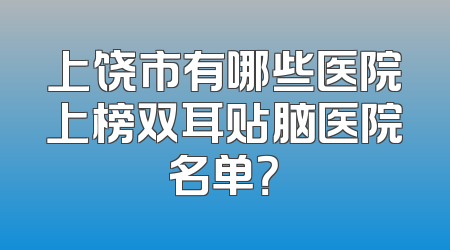 上饶市有哪些医院上榜双耳贴脑医院名单？