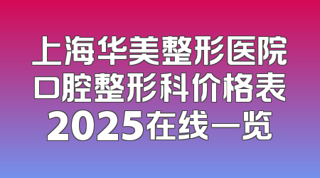 上海华美整形医院口腔整形科价格表2025在线一览
