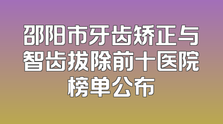 邵阳市牙齿矫正与智齿拔除前十医院榜单公布