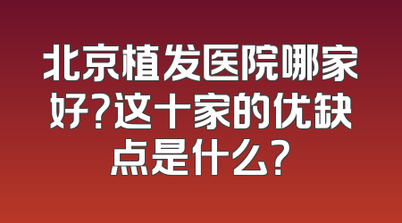北京植发医院哪家好？这十家的优缺点是什么？