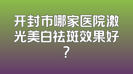 开封市哪家医院激光美白祛斑效果好？