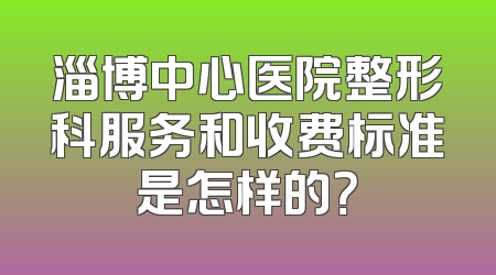 淄博中心医院整形科服务和收费标准是怎样的？