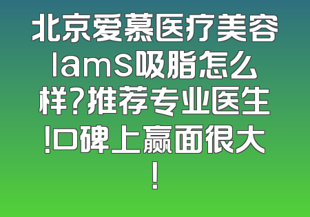 北京爱慕医疗美容lams吸脂怎么样？推荐专业医生！口碑上赢面很大！