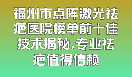 福州市点阵激光祛疤医院榜单前十佳技术揭秘，专业祛疤值得信赖
