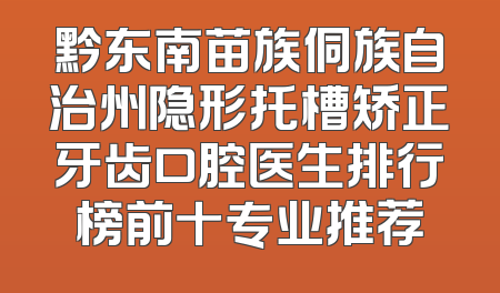 黔东南苗族侗族自治州隐形托槽矫正牙齿口腔医生排行榜前十专业推荐