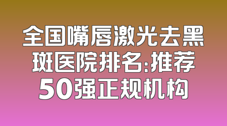 全国嘴唇激光去黑斑医院排名：推荐50强正规机构