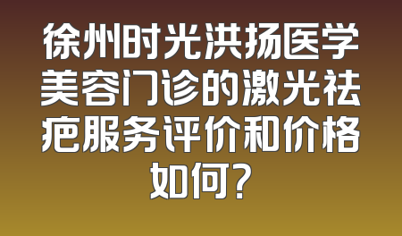 徐州时光洪扬医学美容门诊的激光祛疤服务评价和价格如何？