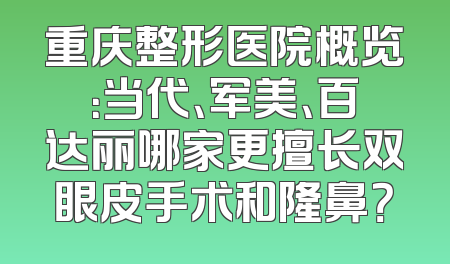 重庆整形医院概览：当代、军美、百达丽哪家更擅长双眼皮手术和隆鼻？