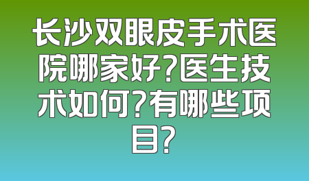 长沙双眼皮手术医院哪家好？医生技术如何？有哪些项目？