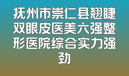 抚州市崇仁县翘睫双眼皮医美六强整形医院综合实力强劲