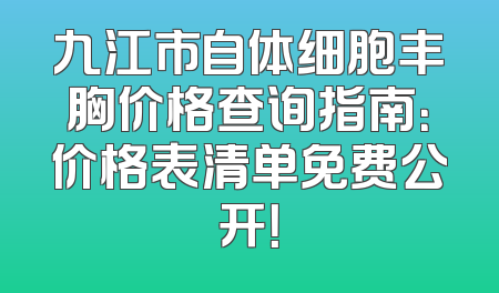 九江市自体细胞丰胸价格查询指南：价格表清单免费公开！