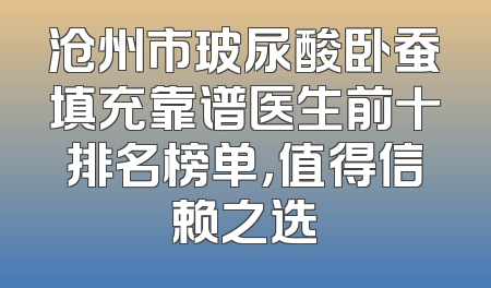 沧州市玻尿酸卧蚕填充靠谱医生前十排名榜单，值得信赖之选