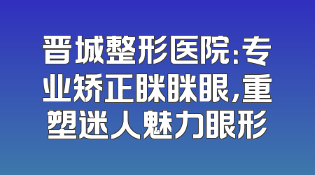 晋城整形医院：专业矫正眯眯眼，重塑迷人魅力眼形