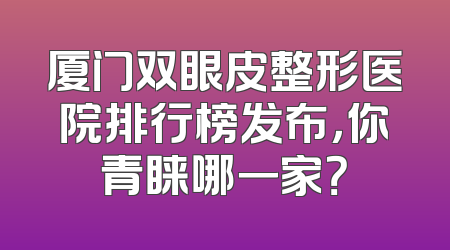 厦门双眼皮整形医院排行榜发布，你青睐哪一家？