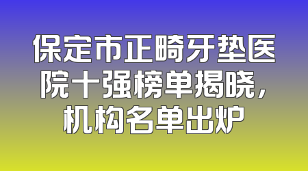 保定市正畸牙垫医院十强榜单揭晓，机构名单出炉
