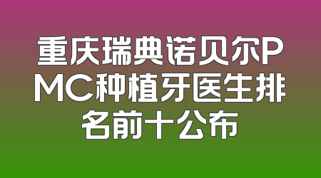 重庆瑞典诺贝尔PMC种植牙医生排名前十公布