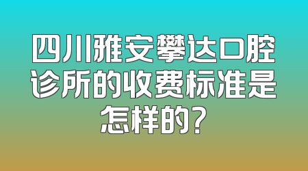 四川雅安攀达口腔诊所的收费标准是怎样的？