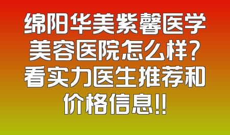 绵阳华美紫馨医学美容医院怎么样？看实力医生推荐和价格信息！！