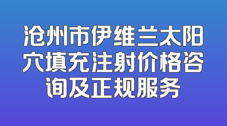 沧州市伊维兰太阳穴填充注射价格咨询及正规服务