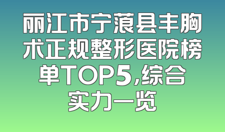 丽江市宁蒗县丰胸术正规整形医院榜单TOP5，综合实力一览
