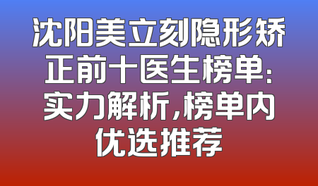 沈阳美立刻隐形矫正前十医生榜单：实力解析，榜单内优选推荐