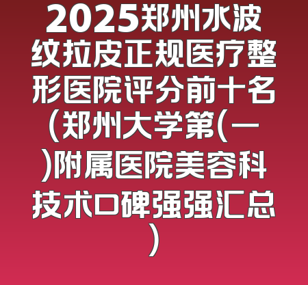 2025郑州水波纹拉皮正规医疗整形医院评分前十名（郑州大学第（一）附属医院美容科技术口碑强强汇总）