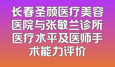 长春圣颜医疗美容医院与张敏兰诊所医疗水平及医师手术能力评价