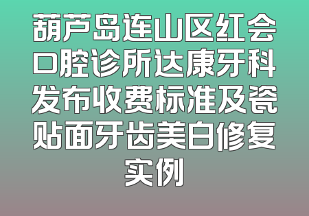 葫芦岛连山区红会口腔诊所达康牙科发布收费标准及瓷贴面牙齿美白修复实例