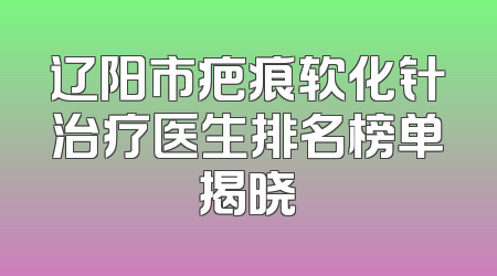 辽阳市疤痕软化针治疗医生排名榜单揭晓