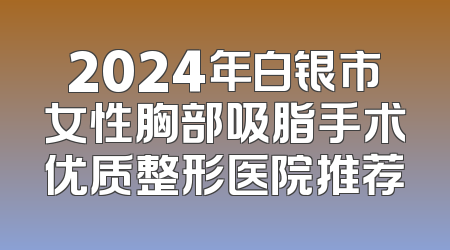 2024年白银市女性胸部吸脂手术优质整形医院推荐
