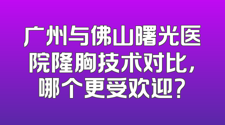 广州与佛山曙光医院隆胸技术对比，哪个更受欢迎？