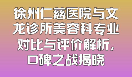 徐州仁慈医院与文龙诊所美容科专业对比与评价解析，口碑之战揭晓