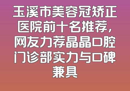 玉溪市美容冠矫正医院前十名推荐，网友力荐晶晶口腔门诊部实力与口碑兼具