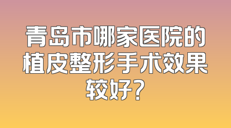 青岛市哪家医院的植皮整形手术效果较好？