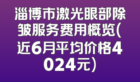 淄博市激光眼部除皱服务费用概览(近6月平均价格4024元)
