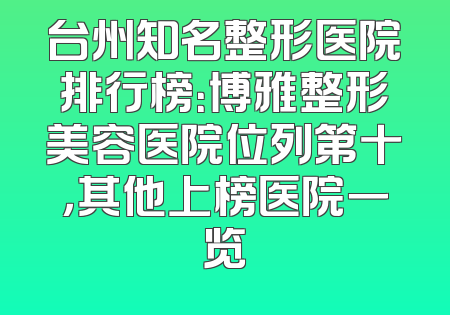 台州知名整形医院排行榜：博雅整形美容医院位列第十，其他上榜医院一览