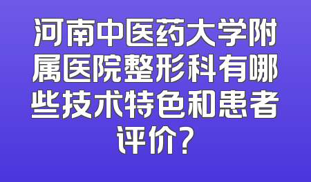 河南中医药大学附属医院整形科有哪些技术特色和患者评价？
