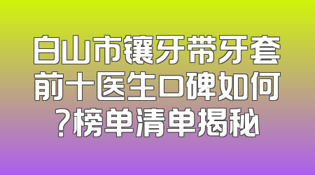 白山市镶牙带牙套前十医生口碑如何？榜单清单揭秘