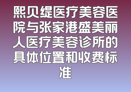 熙贝缇医疗美容医院与张家港盛美丽人医疗美容诊所的具体位置和收费标准