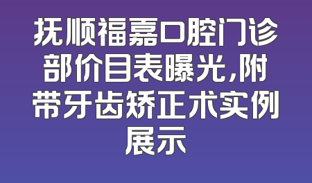 抚顺福嘉口腔门诊部价目表曝光，附带牙齿矫正术实例展示