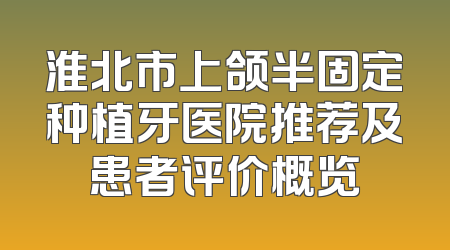 淮北市上颌半固定种植牙医院推荐及患者评价概览