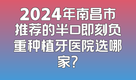 2024年南昌市推荐的半口即刻负重种植牙医院选哪家？