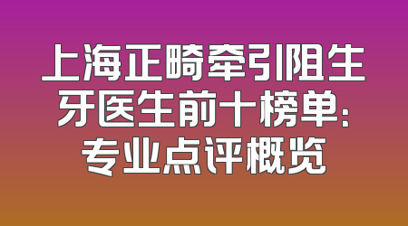 上海正畸牵引阻生牙医生前十榜单：专业点评概览