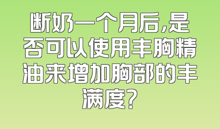 断奶一个月后，是否可以使用丰胸精油来增加胸部的丰满度？