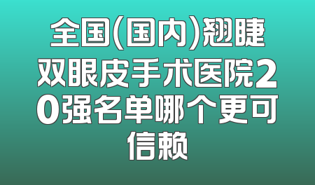 全国（国内）翘睫双眼皮手术医院20强名单哪个更可信赖