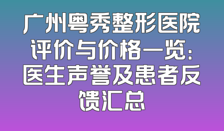 广州粤秀整形医院评价与价格一览：医生声誉及患者反馈汇总