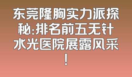 东莞隆胸实力派探秘：排名前五无针水光医院展露风采！